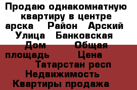 Продаю однакомнатную квартиру в центре арска. › Район ­ Арский › Улица ­ Банковская › Дом ­ 26 › Общая площадь ­ 30 › Цена ­ 980 000 - Татарстан респ. Недвижимость » Квартиры продажа   